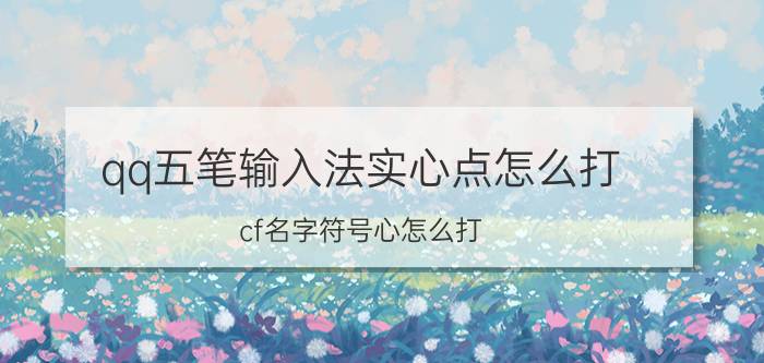 qq五笔输入法实心点怎么打 cf名字符号心怎么打？